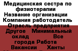 Медицинская сестра по физиотерапии › Название организации ­ Компания-работодатель › Отрасль предприятия ­ Другое › Минимальный оклад ­ 11 000 - Все города Работа » Вакансии   . Ханты-Мансийский,Белоярский г.